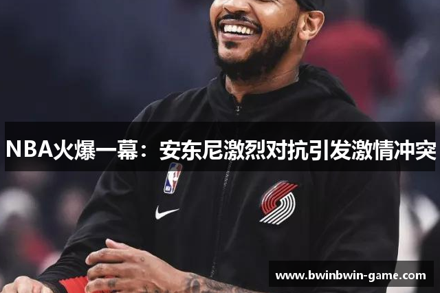 NBA火爆一幕：安东尼激烈对抗引发激情冲突