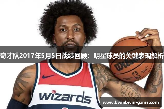 奇才队2017年5月5日战绩回顾：明星球员的关键表现解析