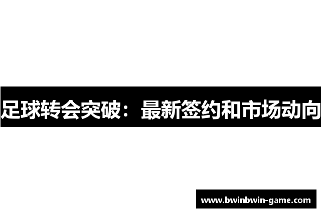 足球转会突破：最新签约和市场动向
