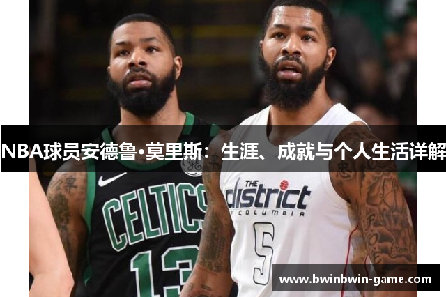 NBA球员安德鲁·莫里斯：生涯、成就与个人生活详解