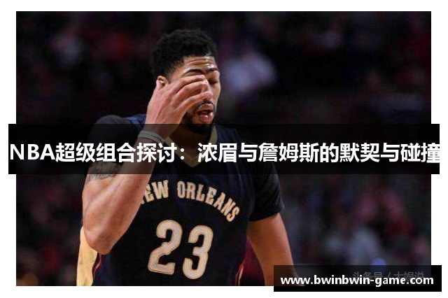 NBA超级组合探讨：浓眉与詹姆斯的默契与碰撞