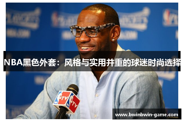 NBA黑色外套：风格与实用并重的球迷时尚选择