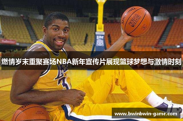 燃情岁末重聚赛场NBA新年宣传片展现篮球梦想与激情时刻