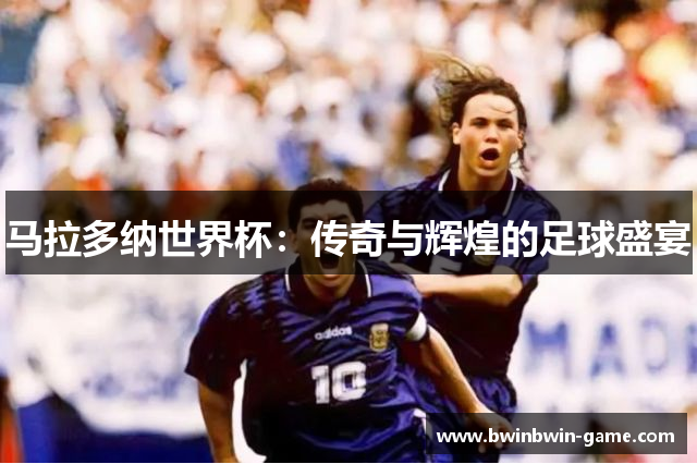 马拉多纳世界杯：传奇与辉煌的足球盛宴
