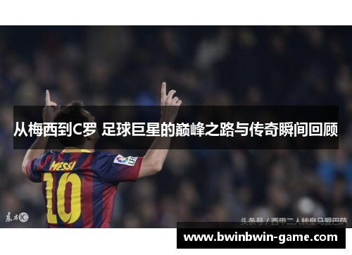 从梅西到C罗 足球巨星的巅峰之路与传奇瞬间回顾