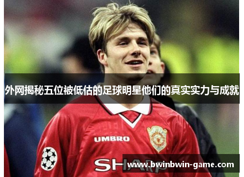 外网揭秘五位被低估的足球明星他们的真实实力与成就
