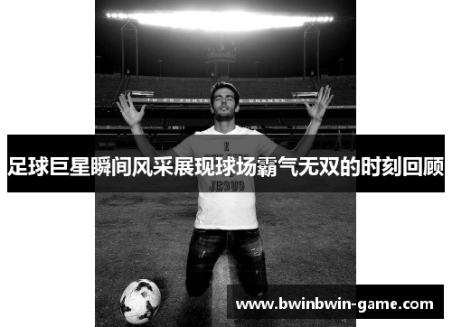足球巨星瞬间风采展现球场霸气无双的时刻回顾