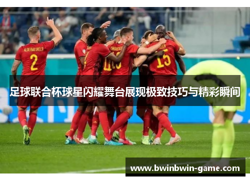 足球联合杯球星闪耀舞台展现极致技巧与精彩瞬间