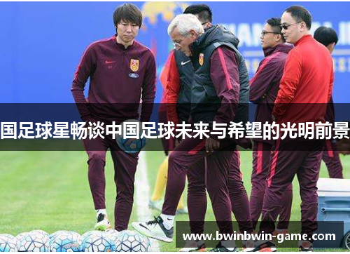 国足球星畅谈中国足球未来与希望的光明前景