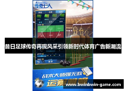 昔日足球传奇再现风采引领新时代体育广告新潮流