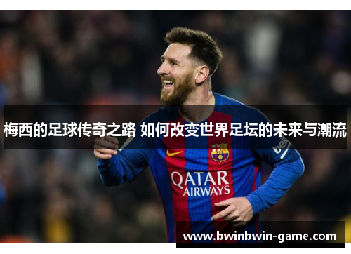 梅西的足球传奇之路 如何改变世界足坛的未来与潮流