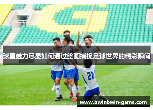 球星魅力尽显如何通过绘画捕捉足球世界的精彩瞬间