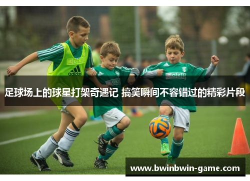 足球场上的球星打架奇遇记 搞笑瞬间不容错过的精彩片段