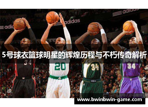 5号球衣篮球明星的辉煌历程与不朽传奇解析