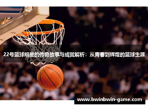 22号篮球明星的传奇故事与成就解析：从青春到辉煌的篮球生涯