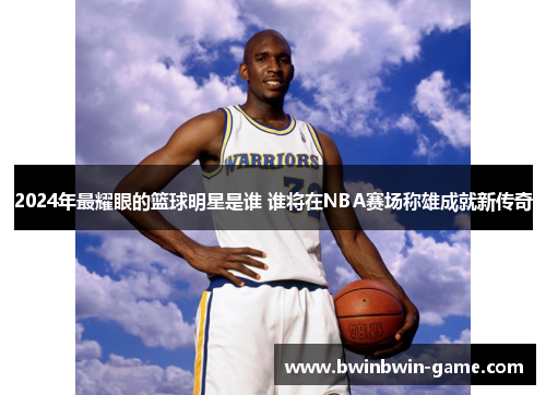 2024年最耀眼的篮球明星是谁 谁将在NBA赛场称雄成就新传奇