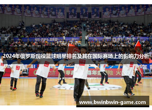 2024年俄罗斯现役篮球明星排名及其在国际赛场上的影响力分析