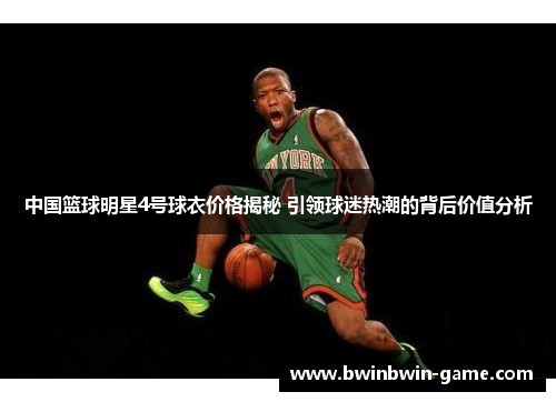 中国篮球明星4号球衣价格揭秘 引领球迷热潮的背后价值分析