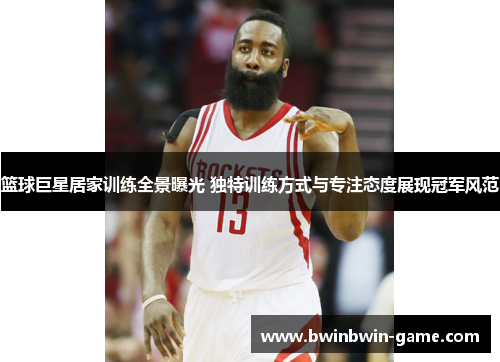 篮球巨星居家训练全景曝光 独特训练方式与专注态度展现冠军风范