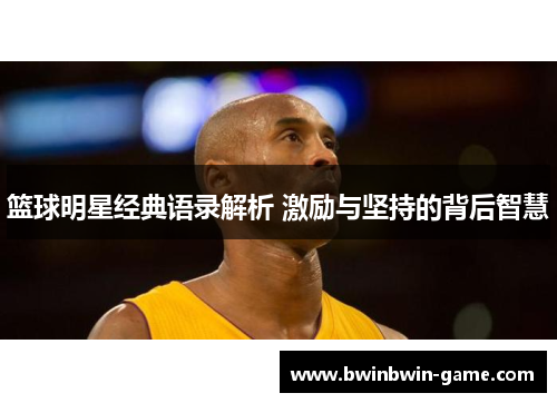 篮球明星经典语录解析 激励与坚持的背后智慧