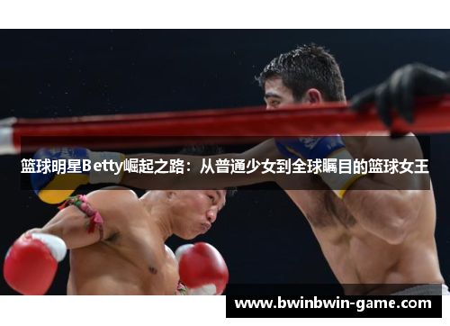 篮球明星Betty崛起之路：从普通少女到全球瞩目的篮球女王