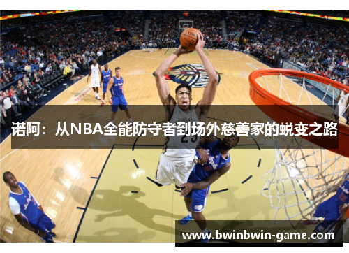 诺阿：从NBA全能防守者到场外慈善家的蜕变之路