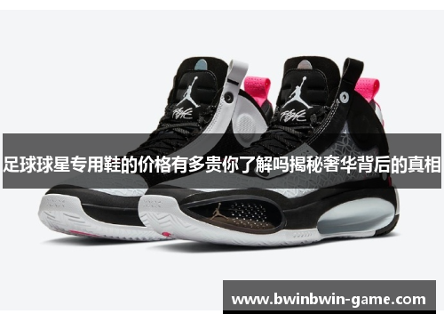 足球球星专用鞋的价格有多贵你了解吗揭秘奢华背后的真相