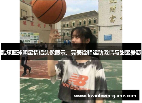 酷炫篮球明星情侣头像展示，完美诠释运动激情与甜蜜爱恋