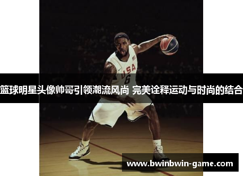 篮球明星头像帅哥引领潮流风尚 完美诠释运动与时尚的结合