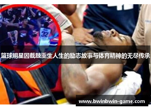 篮球明星因截肢重生人生的励志故事与体育精神的无尽传承
