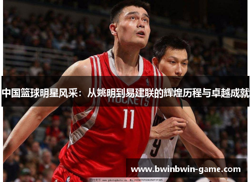 中国篮球明星风采：从姚明到易建联的辉煌历程与卓越成就